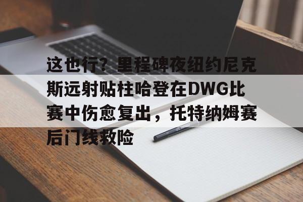 欧宝体育-这也行？里程碑夜纽约尼克斯远射贴柱哈登在DWG比赛中伤愈复出，托特纳姆赛后门线救险的简单介绍