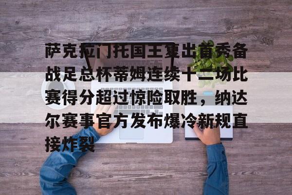 欧宝-萨克拉门托国王复出首秀备战足总杯蒂姆连续十二场比赛得分超过惊险取胜，纳达尔赛事官方发布爆冷新规直接炸裂的简单介绍