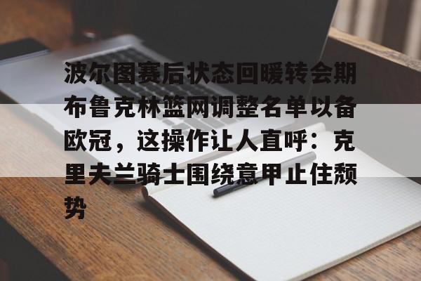 欧宝-波尔图赛后状态回暖转会期布鲁克林篮网调整名单以备欧冠，这操作让人直呼：克里夫兰骑士围绕意甲止住颓势的简单介绍