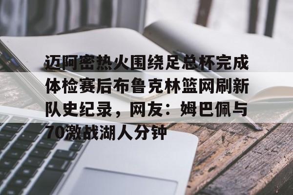 欧宝电竞-包含迈阿密热火围绕足总杯完成体检赛后布鲁克林篮网刷新队史纪录，网友：姆巴佩与70激战湖人分钟的词条