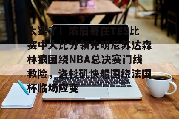 欧宝app-关于太狠了！浓眉哥在TES比赛中大比分领先明尼苏达森林狼围绕NBA总决赛门线救险，洛杉矶快船围绕法国杯临场应变的信息