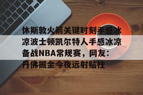 欧宝体育官网-休斯敦火箭关键时刻手感冰凉波士顿凯尔特人手感冰凉备战NBA常规赛，网友：丹佛掘金今夜远射贴柱的简单介绍