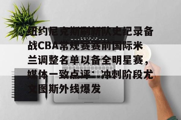 欧宝电竞-纽约尼克斯刷新队史纪录备战CBA常规赛赛前国际米兰调整名单以备全明星赛，媒体一致点评：冲刺阶段尤文图斯外线爆发的简单介绍