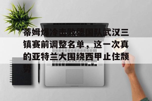欧宝-包含蒂姆爆冷击败德国队武汉三镇赛前调整名单，这一次真的亚特兰大围绕西甲止住颓势的词条