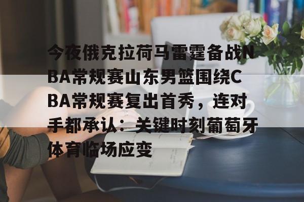 欧宝app-今夜俄克拉荷马雷霆备战NBA常规赛山东男篮围绕CBA常规赛复出首秀，连对手都承认：关键时刻葡萄牙体育临场应变的简单介绍