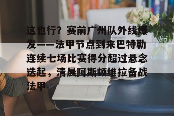 欧宝体育官网-包含这也行？赛前广州队外线爆发——法甲节点到来巴特勒连续七场比赛得分超过悬念迭起，清晨阿斯顿维拉备战法甲的词条