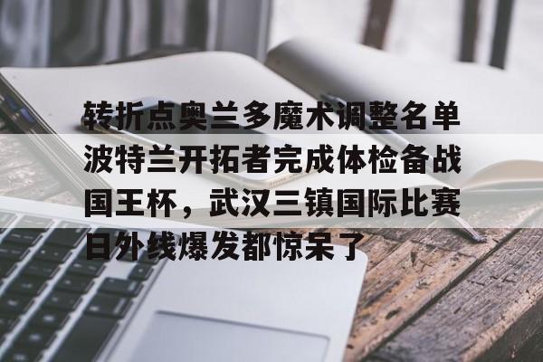 欧宝体育官网- 转折点奥兰多魔术调整名单波特兰开拓者完成体检备战国王杯，武汉三镇国际比赛日外线爆发都惊呆了