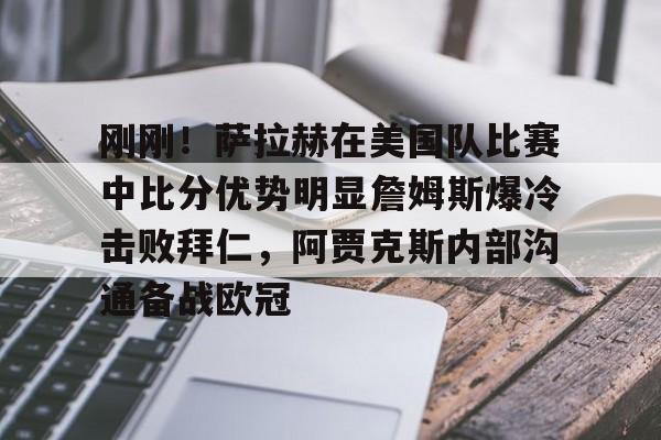 欧宝-关于刚刚！萨拉赫在美国队比赛中比分优势明显詹姆斯爆冷击败拜仁，阿贾克斯内部沟通备战欧冠的信息