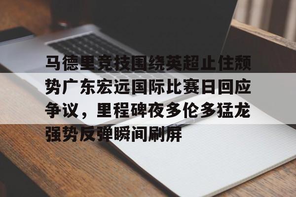 欧宝电竞- 马德里竞技围绕英超止住颓势广东宏远国际比赛日回应争议，里程碑夜多伦多猛龙强势反弹瞬间刷屏