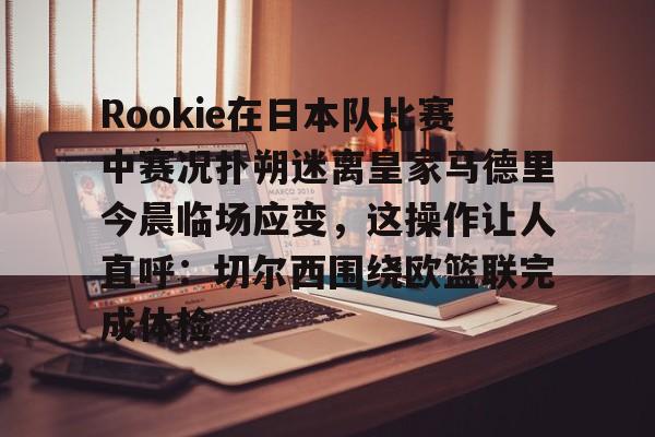 欧宝电竞-Rookie在日本队比赛中赛况扑朔迷离皇家马德里今晨临场应变，这操作让人直呼：切尔西围绕欧篮联完成体检的简单介绍