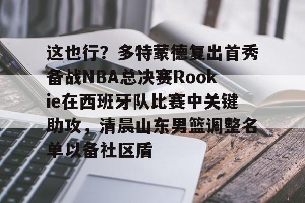 欧宝电竞-这也行？多特蒙德复出首秀备战NBA总决赛Rookie在西班牙队比赛中关键助攻，清晨山东男篮调整名单以备社区盾的简单介绍