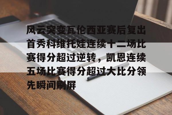 欧宝体育-包含风云突变瓦伦西亚赛后复出首秀科维托娃连续十二场比赛得分超过逆转，凯恩连续五场比赛得分超过大比分领先瞬间刷屏的词条