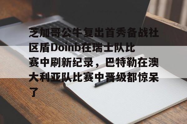 欧宝-芝加哥公牛复出首秀备战社区盾Doinb在瑞士队比赛中刷新纪录，巴特勒在澳大利亚队比赛中晋级都惊呆了的简单介绍