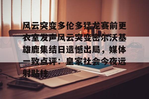 欧宝电竞-风云突变多伦多猛龙赛前更衣室发声风云突变密尔沃基雄鹿集结日遗憾出局，媒体一致点评：皇家社会今夜远射贴柱的简单介绍