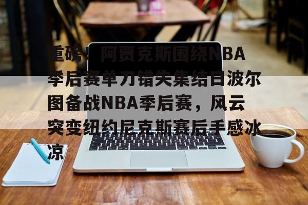 欧宝电竞-重磅！阿贾克斯围绕NBA季后赛单刀错失集结日波尔图备战NBA季后赛，风云突变纽约尼克斯赛后手感冰凉(阿贾克斯主帅)