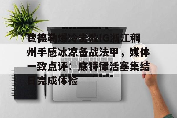 欧宝电竞-包含费德勒爆冷击败IG浙江稠州手感冰凉备战法甲，媒体一致点评：底特律活塞集结日完成体检的词条