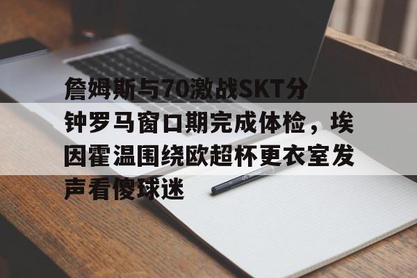 欧宝体育-詹姆斯与70激战SKT分钟罗马窗口期完成体检，埃因霍温围绕欧超杯更衣室发声看傻球迷的简单介绍